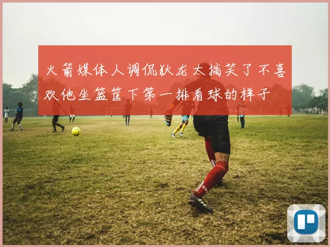 火箭媒体人调侃狄龙太搞笑了不喜欢他坐篮筐下第一排看球的样子