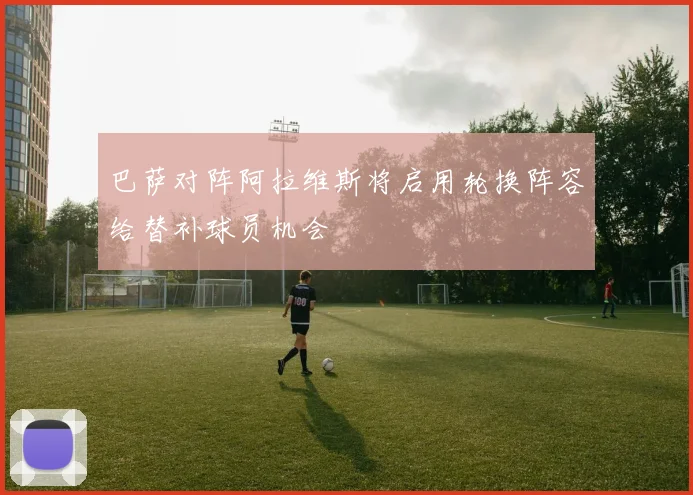 巴萨对阵阿拉维斯将启用轮换阵容给替补球员机会