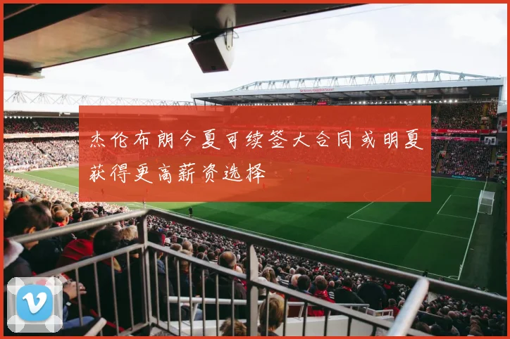 杰伦布朗今夏可续签大合同或明夏获得更高薪资选择