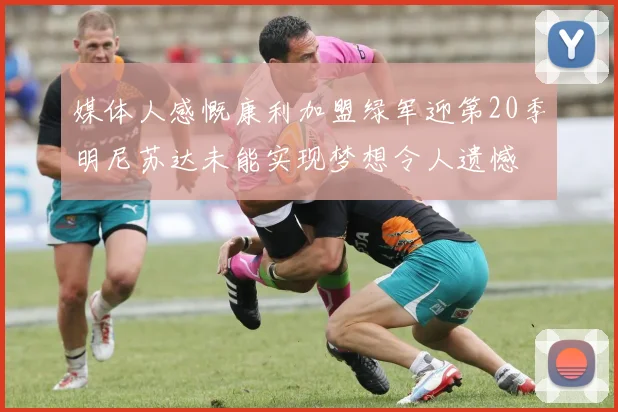 媒体人感慨康利加盟绿军迎第20季明尼苏达未能实现梦想令人遗憾