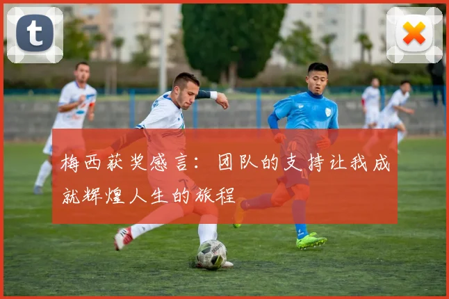 梅西获奖感言：团队的支持让我成就辉煌人生的旅程
