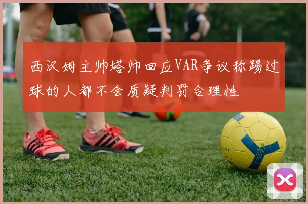 西汉姆主帅塔帅回应VAR争议称踢过球的人都不会质疑判罚合理性