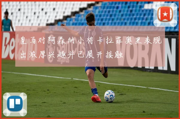 皇马对阿森纳小将卡拉菲奥里表现出浓厚兴趣并已展开接触