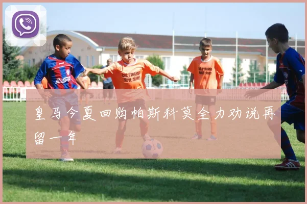 皇马今夏回购帕斯科莫全力劝说再留一年