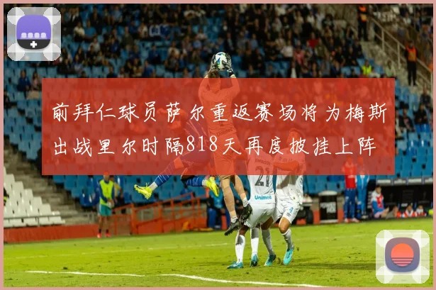 前拜仁球员萨尔重返赛场将为梅斯出战里尔时隔818天再度披挂上阵