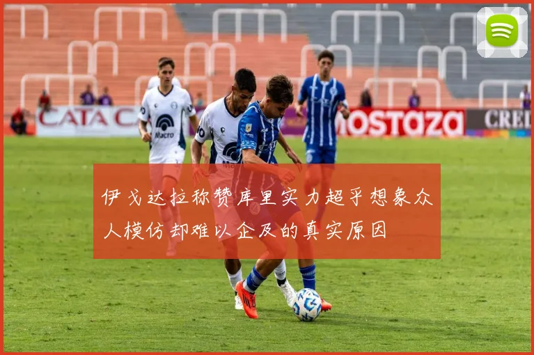 伊戈达拉称赞库里实力超乎想象众人模仿却难以企及的真实原因