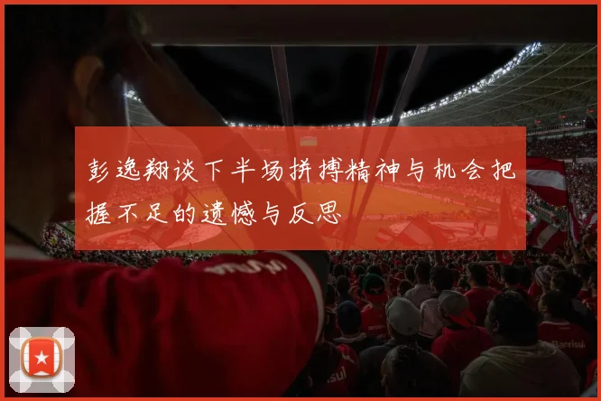彭逸翔谈下半场拼搏精神与机会把握不足的遗憾与反思