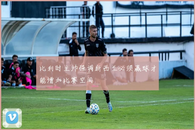 比利时主帅强调新西兰必须赢球才能增加比赛空间