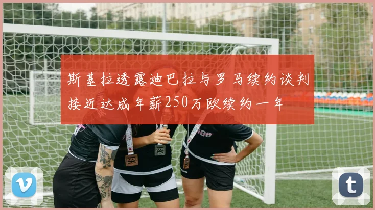 斯基拉透露迪巴拉与罗马续约谈判接近达成年薪250万欧续约一年